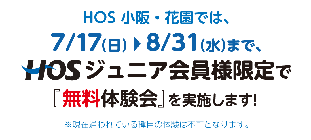HOS 小阪・花園では、7/17（日）〜8/31（水）まで、HOSジュニア会員様限定で『無料体験会』を実施します！ ※現在通われている種目の体験は不可となります。