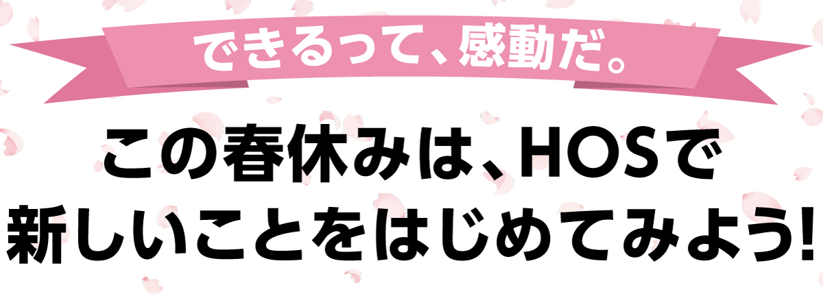 できるって、感動だ。この春休みは、HOSで新しいことをはじめてみよう！